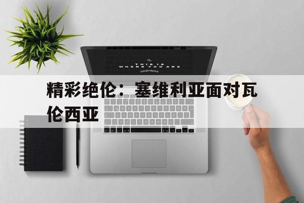 精彩绝伦:塞维利亚面对瓦伦西亚的简单介绍