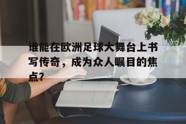谁能在欧洲足球大舞台上书写传奇,成为众人瞩目的焦点?的简单介绍