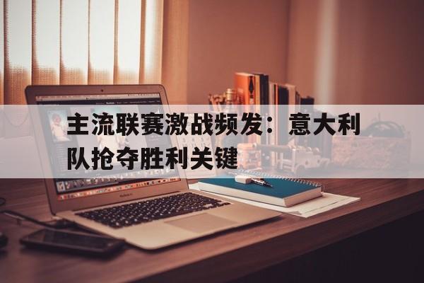 关于主流联赛激战频发:意大利队抢夺胜利关键的信息