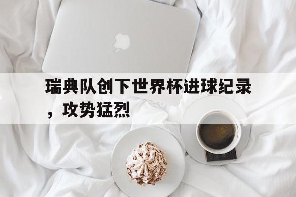 瑞典队创下世界杯进球纪录,攻势猛烈