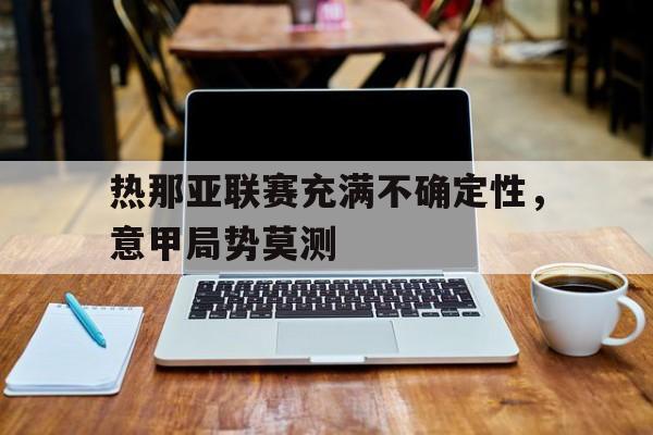 热那亚联赛充满不确定性，意甲局势莫测的简单介绍