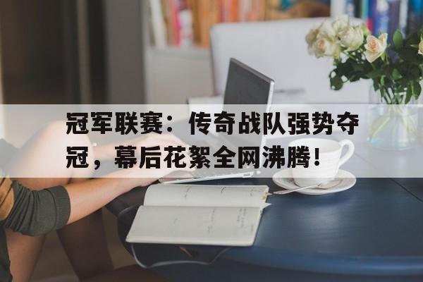 冠军联赛：传奇战队强势夺冠，幕后花絮全网沸腾！17战队夺冠