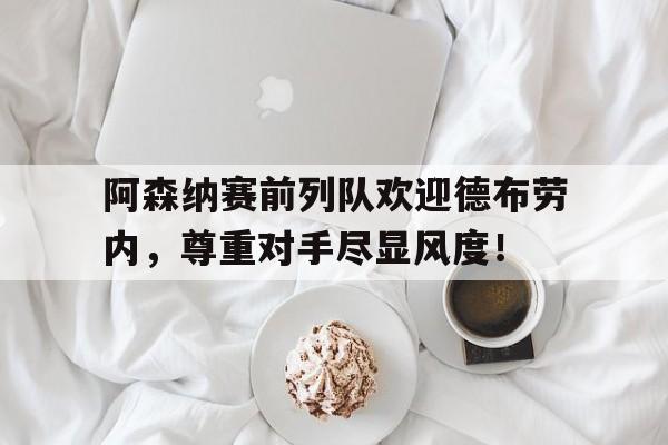 阿森纳赛前列队欢迎德布劳内,尊重对手尽显风度!阿森纳德国球员